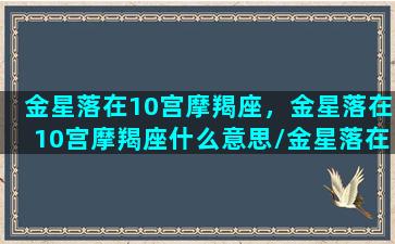 金星落在10宫摩羯座，金星落在10宫摩羯座什么意思/金星落在10宫摩羯座，金星落在10宫摩羯座什么意思-我的网站