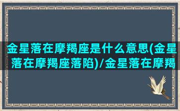 金星落在摩羯座是什么意思(金星落在摩羯座落陷)/金星落在摩羯座是什么意思(金星落在摩羯座落陷)-我的网站