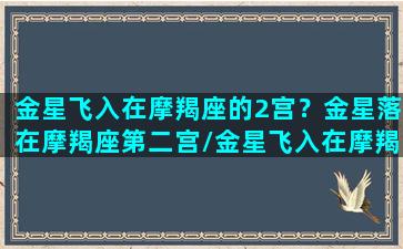 金星飞入在摩羯座的2宫？金星落在摩羯座第二宫/金星飞入在摩羯座的2宫？金星落在摩羯座第二宫-我的网站