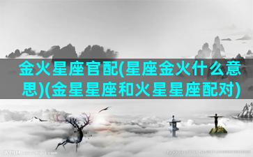 金火星座官配(星座金火什么意思)(金星星座和火星星座配对)