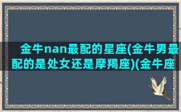 金牛nan最配的星座(金牛男最配的是处女还是摩羯座)(金牛座男与什么星座女生最般配)