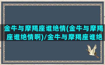 金牛与摩羯座谁绝情(金牛与摩羯座谁绝情啊)/金牛与摩羯座谁绝情(金牛与摩羯座谁绝情啊)-我的网站