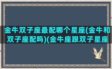 金牛双子座最配哪个星座(金牛和双子座配吗)(金牛座跟双子星座最配)