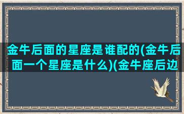 金牛后面的星座是谁配的(金牛后面一个星座是什么)(金牛座后边是什么星座)