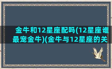 金牛和12星座配吗(12星座谁最宠金牛)(金牛与12星座的关系)