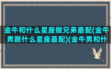 金牛和什么星座做兄弟最配(金牛男跟什么星座最配)(金牛男和什么星座做朋友)