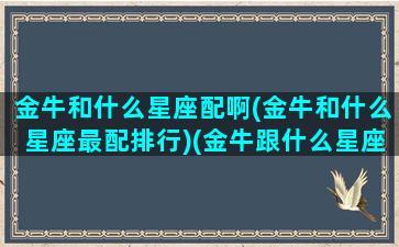 金牛和什么星座配啊(金牛和什么星座最配排行)(金牛跟什么星座相配)