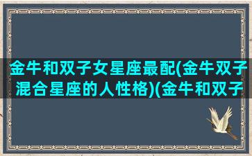 金牛和双子女星座最配(金牛双子混合星座的人性格)(金牛和双子适合谈恋爱吗)