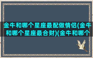 金牛和哪个星座最配做情侣(金牛和哪个星座最合财)(金牛和哪个星座最合适)