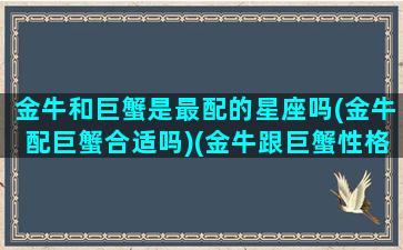 金牛和巨蟹是最配的星座吗(金牛配巨蟹合适吗)(金牛跟巨蟹性格合拍吗)