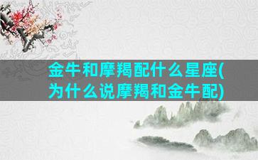 金牛和摩羯配什么星座(为什么说摩羯和金牛配)