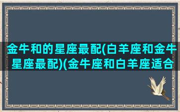 金牛和的星座最配(白羊座和金牛星座最配)(金牛座和白羊座适合在一起吗)