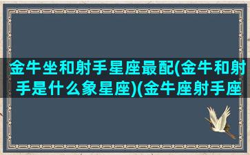 金牛坐和射手星座最配(金牛和射手是什么象星座)(金牛座射手座合不合)