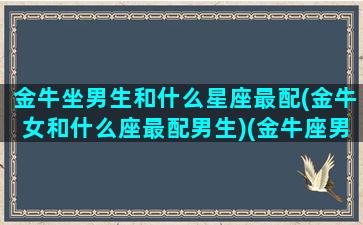 金牛坐男生和什么星座最配(金牛女和什么座最配男生)(金牛座男生与什么星座女生最配)