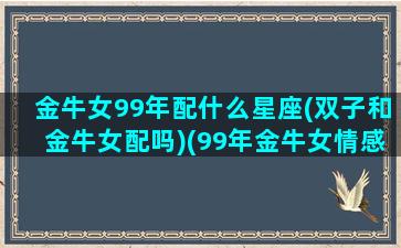 金牛女99年配什么星座(双子和金牛女配吗)(99年金牛女情感)