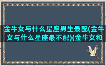 金牛女与什么星座男生最配(金牛女与什么星座最不配)(金牛女和什么星座男最般配)