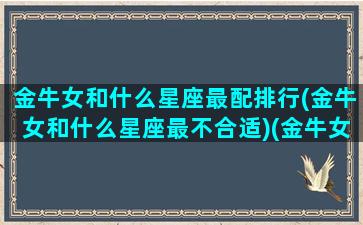 金牛女和什么星座最配排行(金牛女和什么星座最不合适)(金牛女和什么星座最配对指数)