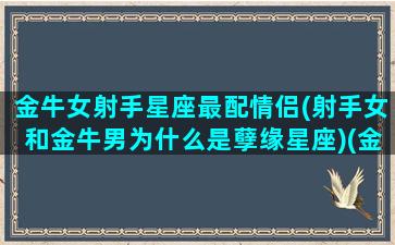 金牛女射手星座最配情侣(射手女和金牛男为什么是孽缘星座)(金牛女和射手女适合做朋友吗)