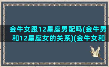 金牛女跟12星座男配吗(金牛男和12星座女的关系)(金牛女和12星座配对)