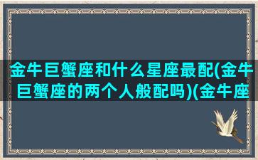 金牛巨蟹座和什么星座最配(金牛巨蟹座的两个人般配吗)(金牛座巨蟹座合不合)