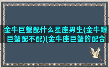 金牛巨蟹配什么星座男生(金牛跟巨蟹配不配)(金牛座巨蟹的配合)