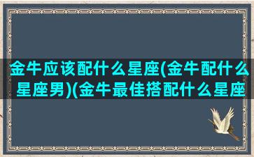 金牛应该配什么星座(金牛配什么星座男)(金牛最佳搭配什么星座)