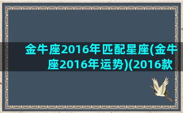 金牛座2016年匹配星座(金牛座2016年运势)(2016款金牛座值得购买吗)