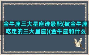 金牛座三大星座谁最配(被金牛座吃定的三大星座)(金牛座和什么星座最被)