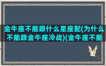 金牛座不能跟什么星座配(为什么不能跟金牛座冷战)(金牛座不能在一起的那个)