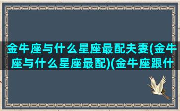 金牛座与什么星座最配夫妻(金牛座与什么星座最配)(金牛座跟什么星座配对百分百)