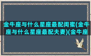 金牛座与什么星座最配闺蜜(金牛座与什么星座最配夫妻)(金牛座和哪个星座最配做闺蜜)