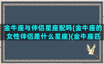 金牛座与伴侣星座配吗(金牛座的女性伴侣是什么星座)(金牛座匹配的情侣星座)