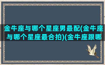 金牛座与哪个星座男最配(金牛座与哪个星座最合拍)(金牛座跟哪个星座最般配)