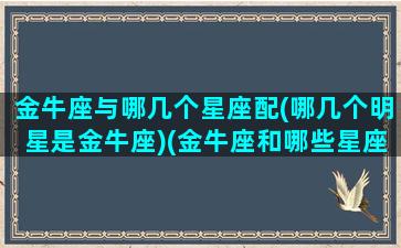 金牛座与哪几个星座配(哪几个明星是金牛座)(金牛座和哪些星座)