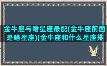 金牛座与啥星座最配(金牛座前面是啥星座)(金牛座和什么星座排名)