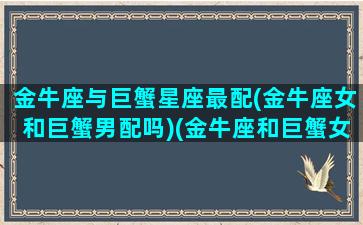 金牛座与巨蟹星座最配(金牛座女和巨蟹男配吗)(金牛座和巨蟹女在一块,合适不)