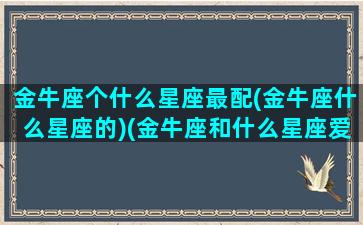 金牛座个什么星座最配(金牛座什么星座的)(金牛座和什么星座爱情最配)