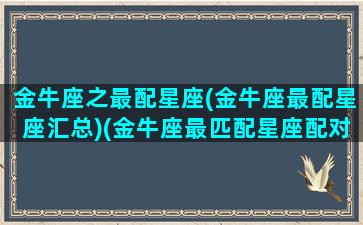 金牛座之最配星座(金牛座最配星座汇总)(金牛座最匹配星座配对)