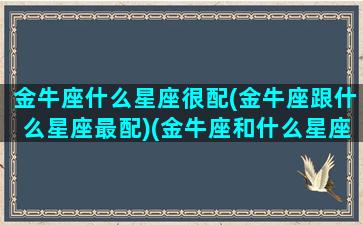 金牛座什么星座很配(金牛座跟什么星座最配)(金牛座和什么星座是绝配)