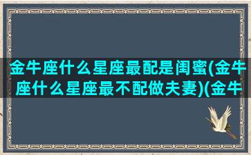 金牛座什么星座最配是闺蜜(金牛座什么星座最不配做夫妻)(金牛座和什么星座最好的闺蜜)