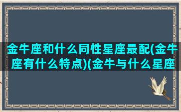 金牛座和什么同性星座最配(金牛座有什么特点)(金牛与什么星座)