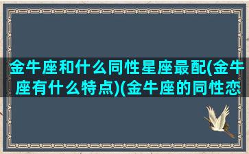 金牛座和什么同性星座最配(金牛座有什么特点)(金牛座的同性恋)