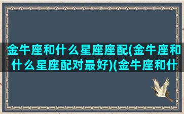 金牛座和什么星座座配(金牛座和什么星座配对最好)(金牛座和什么星座比较搭配)