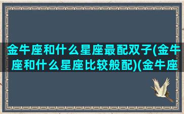 金牛座和什么星座最配双子(金牛座和什么星座比较般配)(金牛座和什么星座最棒)