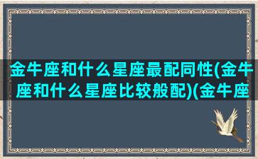 金牛座和什么星座最配同性(金牛座和什么星座比较般配)(金牛座与什么星座比较搭配)