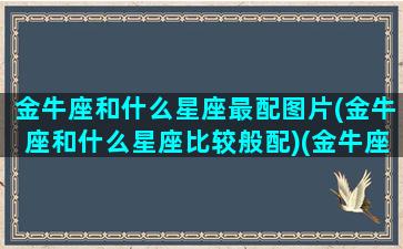 金牛座和什么星座最配图片(金牛座和什么星座比较般配)(金牛座和啥星座最般配)