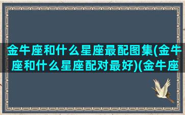 金牛座和什么星座最配图集(金牛座和什么星座配对最好)(金牛座和什么星座最配(5个以上)