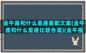 金牛座和什么星座最配文案(金牛座和什么星座比较合适)(金牛座和什么星座最搭配恋爱关系)