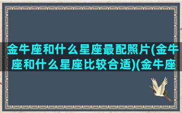 金牛座和什么星座最配照片(金牛座和什么星座比较合适)(金牛座和什么星座般配)