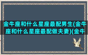 金牛座和什么星座最配男生(金牛座和什么星座最配做夫妻)(金牛座和什么星座最配做男女朋友)